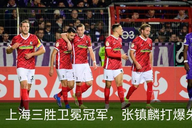 上海三胜卫冕冠军，张镇麟打爆朱俊龙，国家队手拿他说明书的不是主帅