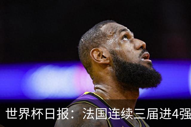 世界杯日报：法国连续三届进4强 英格兰后卫宽萨被禁赛2场