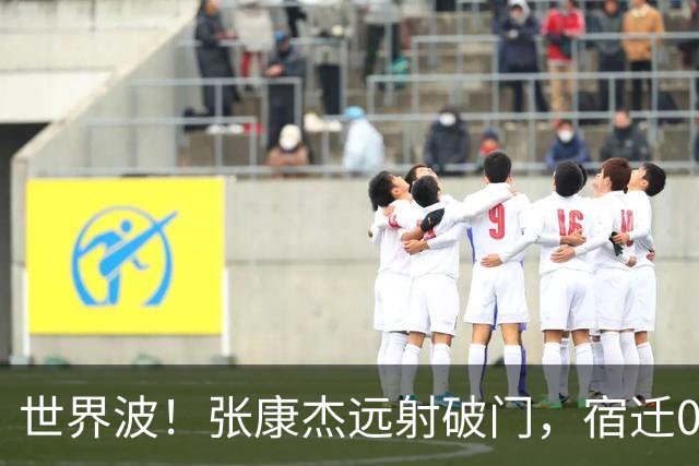 世界波！张康杰远射破门，宿迁0-2常州
