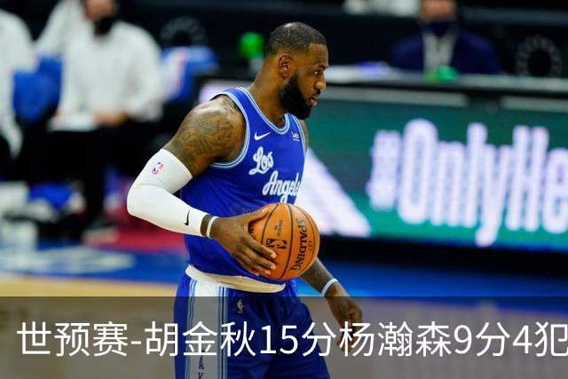 世预赛-胡金秋15分杨瀚森9分4犯 中国男篮主场负日本