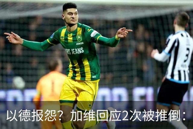 以德报怨？加维回应2次被推倒：阿根廷球员不该被禁赛 这就是足球