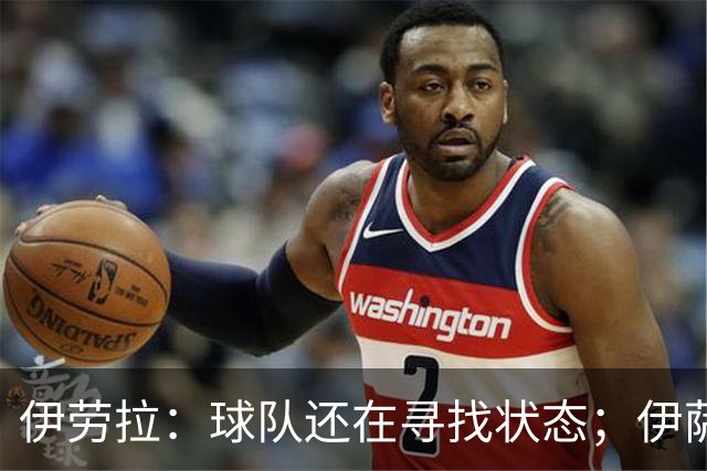 伊劳拉：球队还在寻找状态；伊萨克、维尔茨等球员明日回归合练