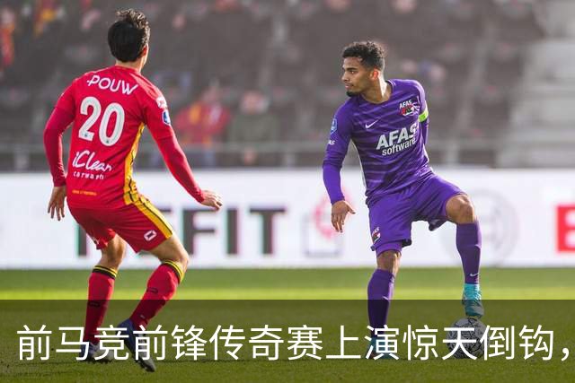前马竞前锋传奇赛上演惊天倒钩，这球看多少遍都不够