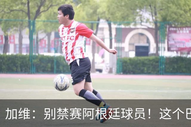 加维：别禁赛阿根廷球员！这个巴萨人赛后为对手求情