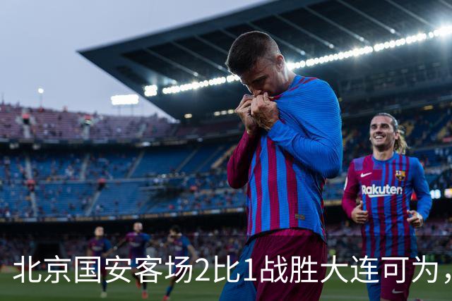 北京国安客场2比1战胜大连可为，晋级足协杯八强