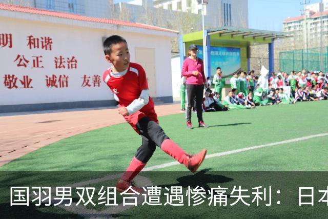 国羽男双组合遭遇惨痛失利：日本搭档再度制霸！