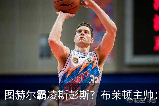 图赫尔霸凌斯彭斯？布莱顿主帅：根本没有，图赫尔很信任和重视他
