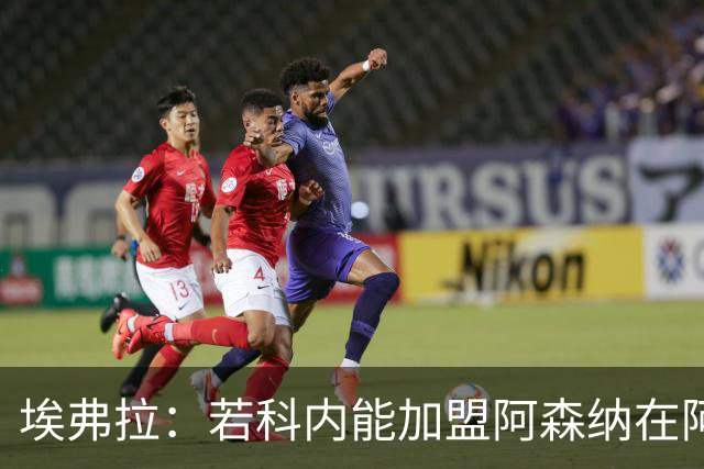 埃弗拉：若科内能加盟阿森纳在阿尔特塔手下踢球，他会大放异彩的