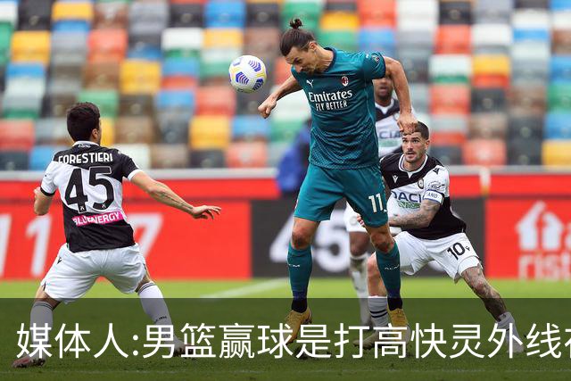 媒体人:男篮赢球是打"高快灵"外线在线 输球因没外线投射打阵地战