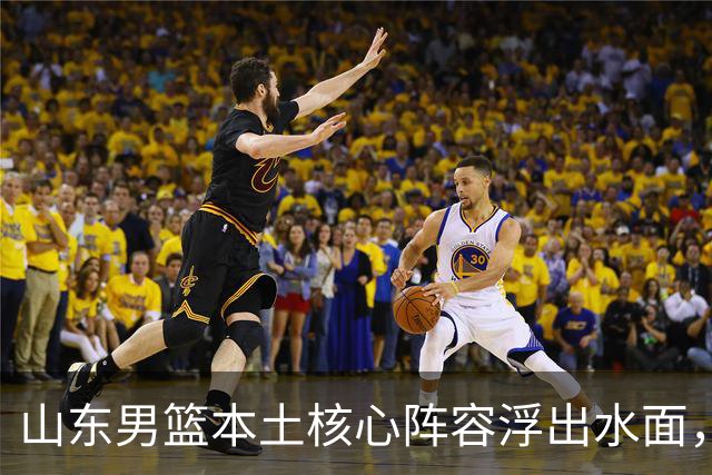 山东男篮本土核心阵容浮出水面，锋线补强明显，二号位稍显薄弱