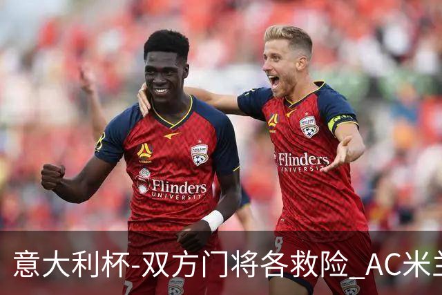 意大利杯-双方门将各救险 AC米兰主场平国际米兰