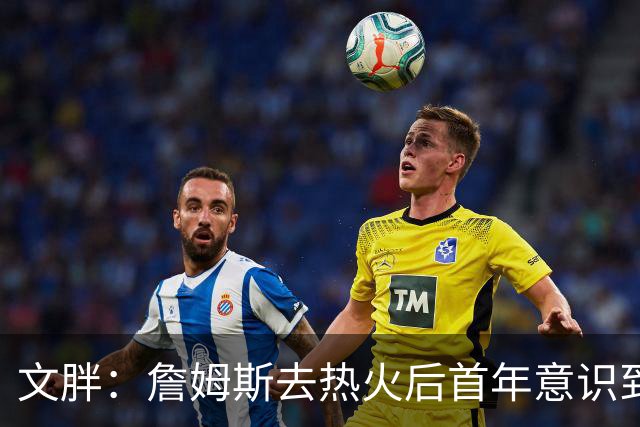 文胖：詹姆斯去热火后首年意识到很多球迷站在了他的对立面