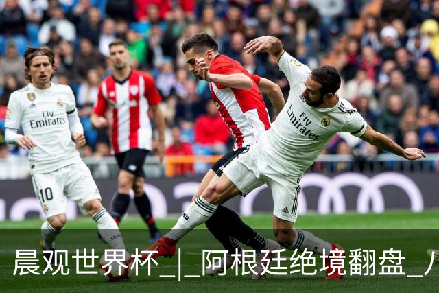 晨观世界杯 | 阿根廷绝境翻盘 八强全部产生