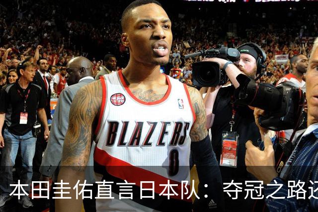 本田圭佑直言日本队：夺冠之路还有许多挑战，惊喜才是关键！