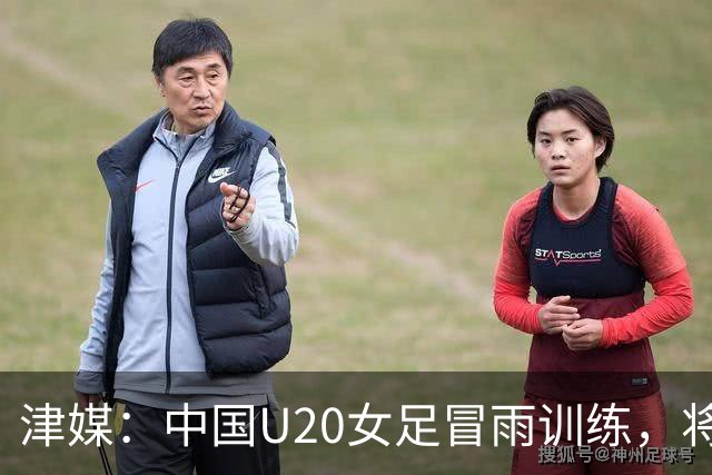 津媒：中国U20女足冒雨训练，将与朝鲜队进行三场教学赛
