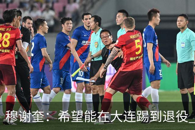 穆谢奎：希望能在大连踢到退役 现在还继续向前冲