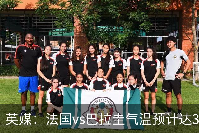 英媒：法国vs巴拉圭气温预计达37-46℃，强者生存变耐热者生存