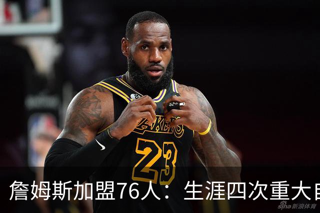 詹姆斯加盟76人：生涯四次重大自由身决定排名，哪次最震撼？
