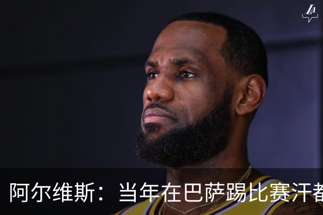 阿尔维斯：当年在巴萨踢比赛汗都不怎么流，我们就以5-0大胜