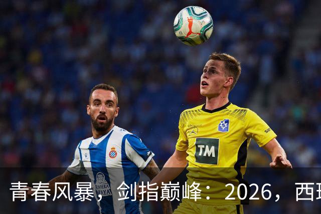 青春风暴，剑指巅峰：2026，西班牙足球的“新黄金时代”待加冕