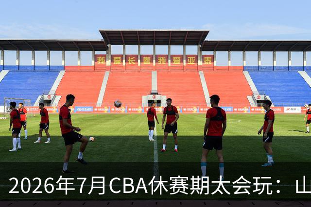 2026年7月CBA休赛期太会玩：山东外援降薪20%求留遭拒，北控递C类抢郭艾伦，山西遇威金顿坐地起价