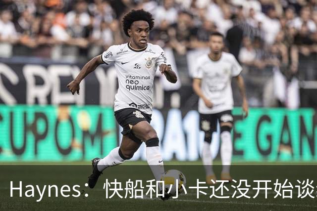 Haynes：快船和小卡还没开始谈续约 球星们不喜欢在合同年打球